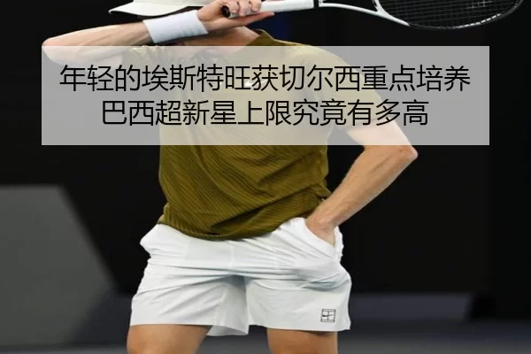年轻的埃斯特旺获切尔西重点培养 巴西超新星上限究竟有多高