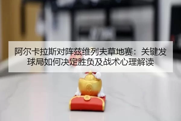 a-er-ka-la-si-dui-zhen-zi-wei-lie-fu-cao-di-sai-guan-jian-fa-qiu-ju-ru-he-jue-ding-sheng-fu-ji-zhan-shu-xin-li-jie-du-2-166.jpg